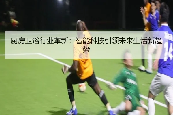 厨房卫浴行业革新：智能科技引领未来生活新趋势