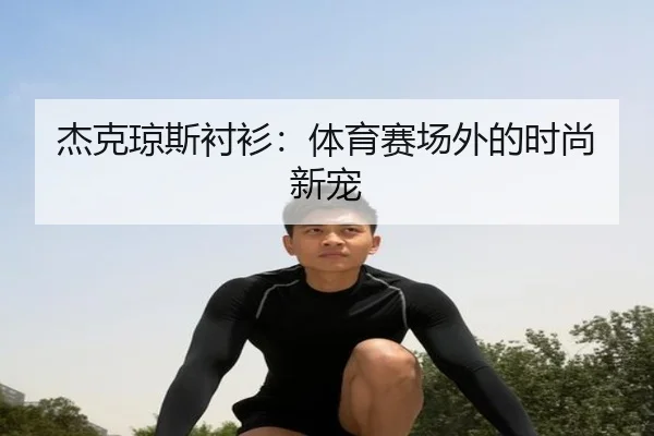 杰克琼斯衬衫：体育赛场外的时尚新宠