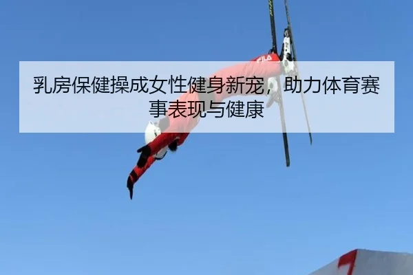 乳房保健操成女性健身新宠，助力体育赛事表现与健康