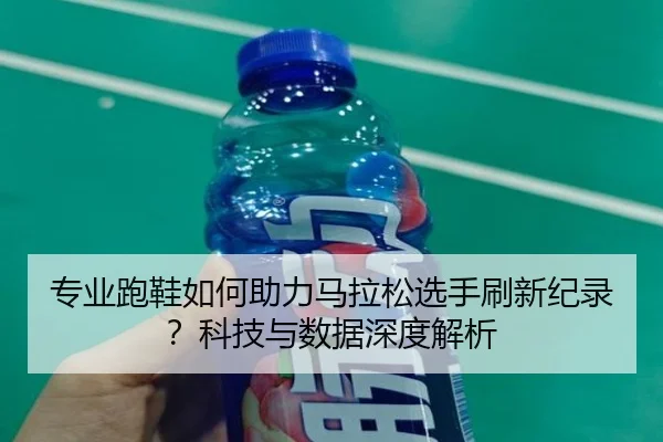专业跑鞋如何助力马拉松选手刷新纪录？科技与数据深度解析