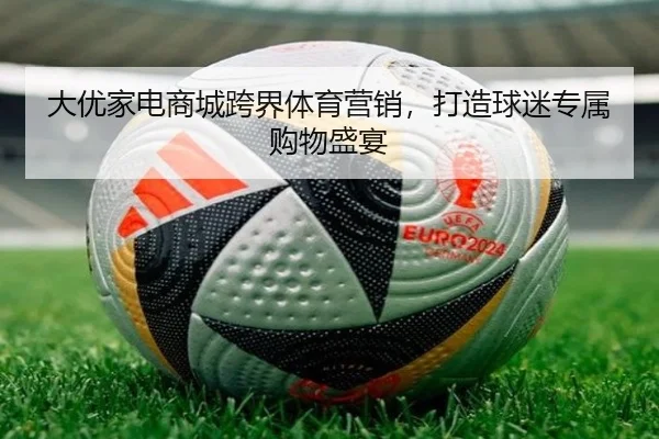 大优家电商城跨界体育营销，打造球迷专属购物盛宴