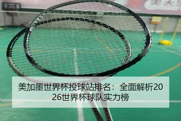 美加墨世界杯投球站排名：全面解析2026世界杯球队实力榜