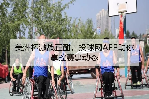 美洲杯激战正酣，投球网APP助你掌控赛事动态