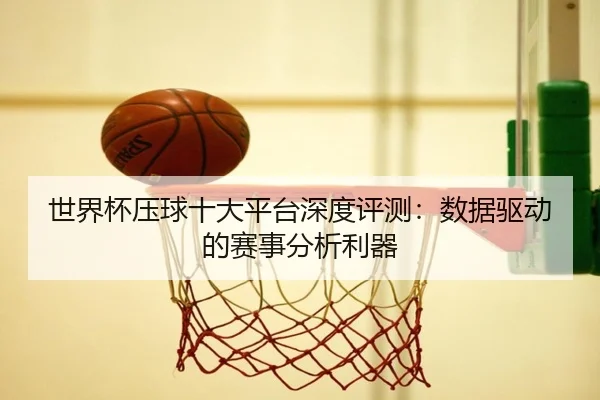 世界杯压球十大平台深度评测：数据驱动的赛事分析利器