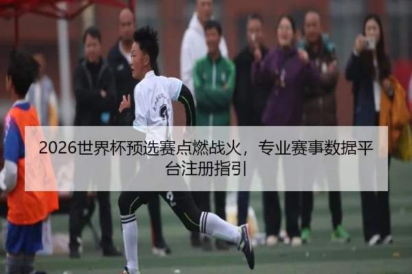 2026世界杯预选赛点燃战火，专业赛事数据平台注册指引